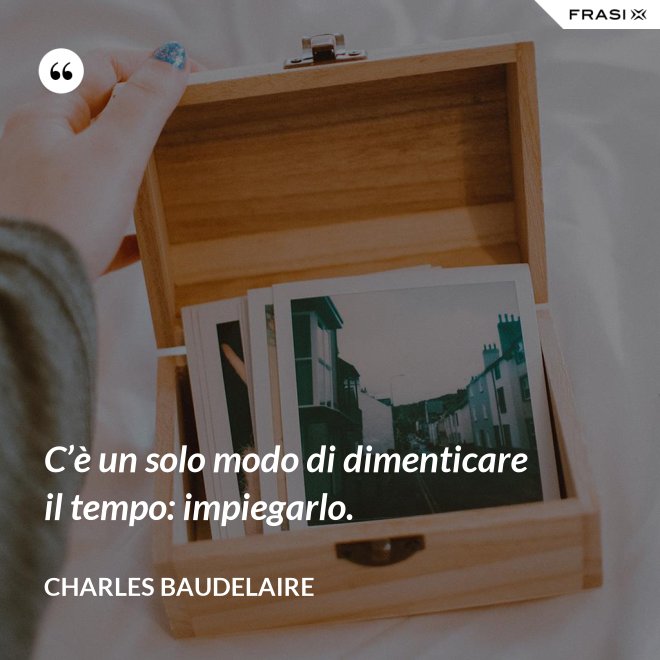 C’è un solo modo di dimenticare il tempo: impiegarlo. - Charles Baudelaire