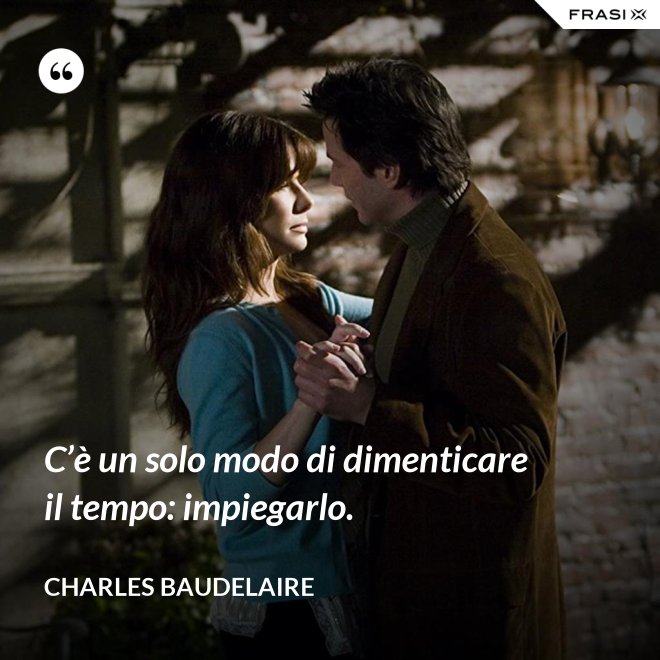 C’è un solo modo di dimenticare il tempo: impiegarlo. - Charles Baudelaire