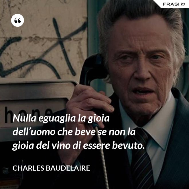 Nulla eguaglia la gioia dell’uomo che beve se non la gioia del vino di essere bevuto. - Charles Baudelaire