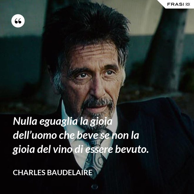 Nulla eguaglia la gioia dell’uomo che beve se non la gioia del vino di essere bevuto. - Charles Baudelaire