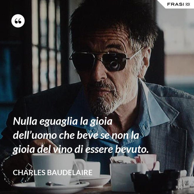 Nulla eguaglia la gioia dell’uomo che beve se non la gioia del vino di essere bevuto. - Charles Baudelaire