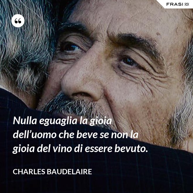 Nulla eguaglia la gioia dell’uomo che beve se non la gioia del vino di essere bevuto. - Charles Baudelaire