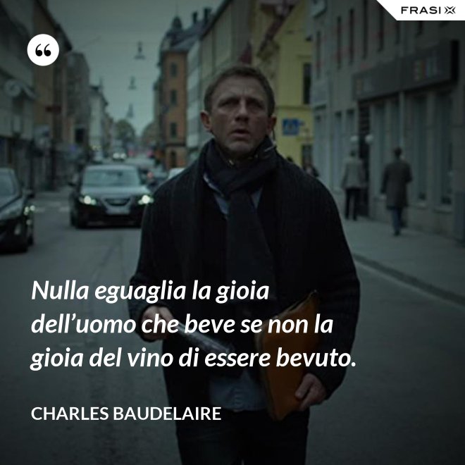 Nulla eguaglia la gioia dell’uomo che beve se non la gioia del vino di essere bevuto. - Charles Baudelaire