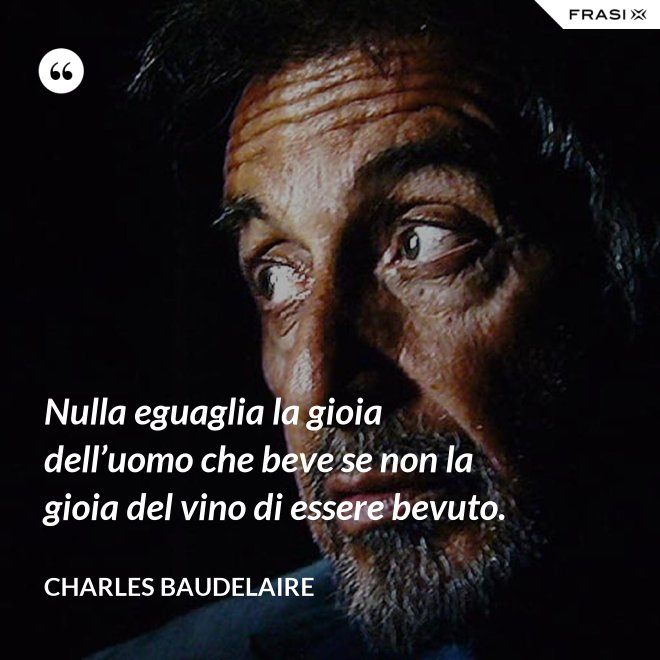 Nulla eguaglia la gioia dell’uomo che beve se non la gioia del vino di essere bevuto. - Charles Baudelaire
