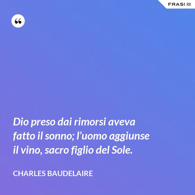Dio preso dai rimorsi aveva fatto il sonno; l’uomo aggiunse il vino, sacro figlio del Sole. - Charles Baudelaire