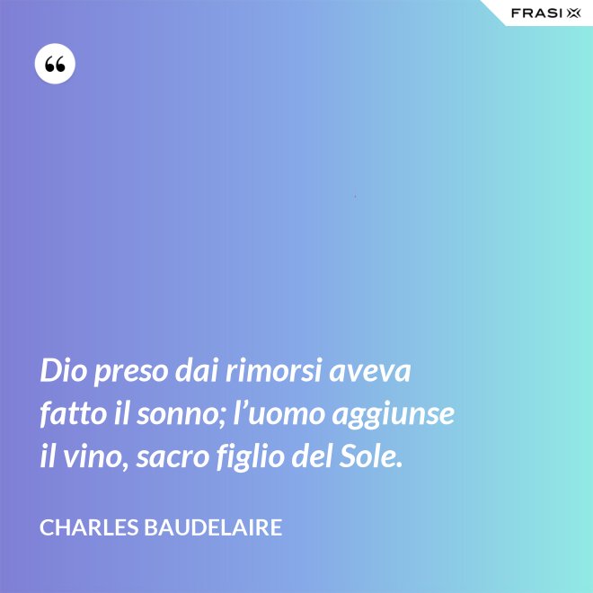 Dio preso dai rimorsi aveva fatto il sonno; l’uomo aggiunse il vino, sacro figlio del Sole. - Charles Baudelaire