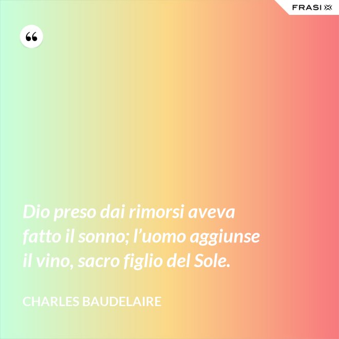 Dio preso dai rimorsi aveva fatto il sonno; l’uomo aggiunse il vino, sacro figlio del Sole. - Charles Baudelaire