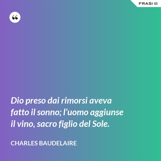 Dio preso dai rimorsi aveva fatto il sonno; l’uomo aggiunse il vino, sacro figlio del Sole. - Charles Baudelaire
