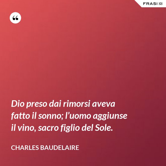 Dio preso dai rimorsi aveva fatto il sonno; l’uomo aggiunse il vino, sacro figlio del Sole. - Charles Baudelaire