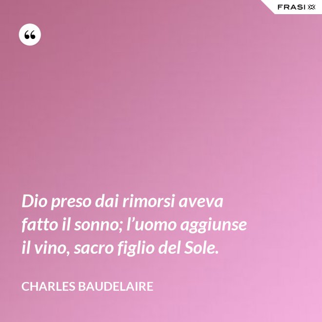 Dio preso dai rimorsi aveva fatto il sonno; l’uomo aggiunse il vino, sacro figlio del Sole. - Charles Baudelaire