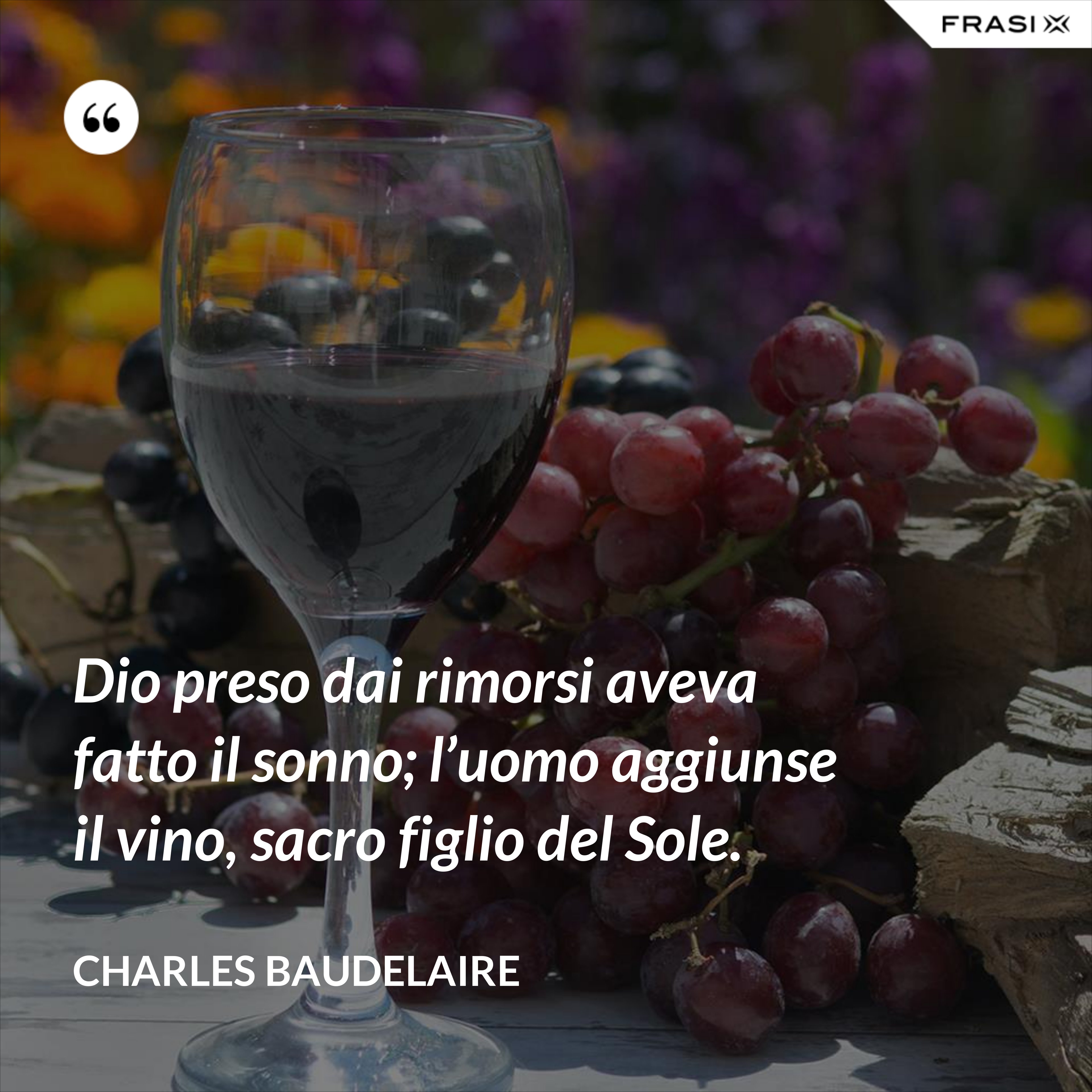 Dio preso dai rimorsi aveva fatto il sonno; l’uomo aggiunse il vino, sacro figlio del Sole. - Charles Baudelaire