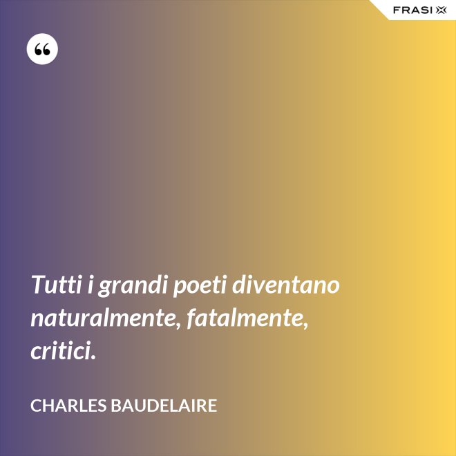 Tutti i grandi poeti diventano naturalmente, fatalmente, critici. - Charles Baudelaire