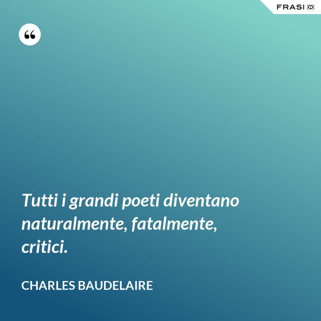 Tutti i grandi poeti diventano naturalmente, fatalmente, critici. - Charles Baudelaire