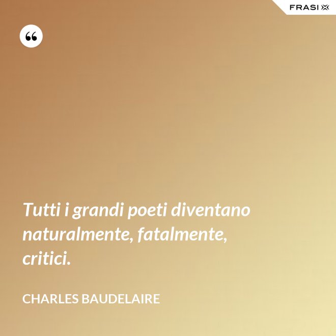 Tutti i grandi poeti diventano naturalmente, fatalmente, critici. - Charles Baudelaire