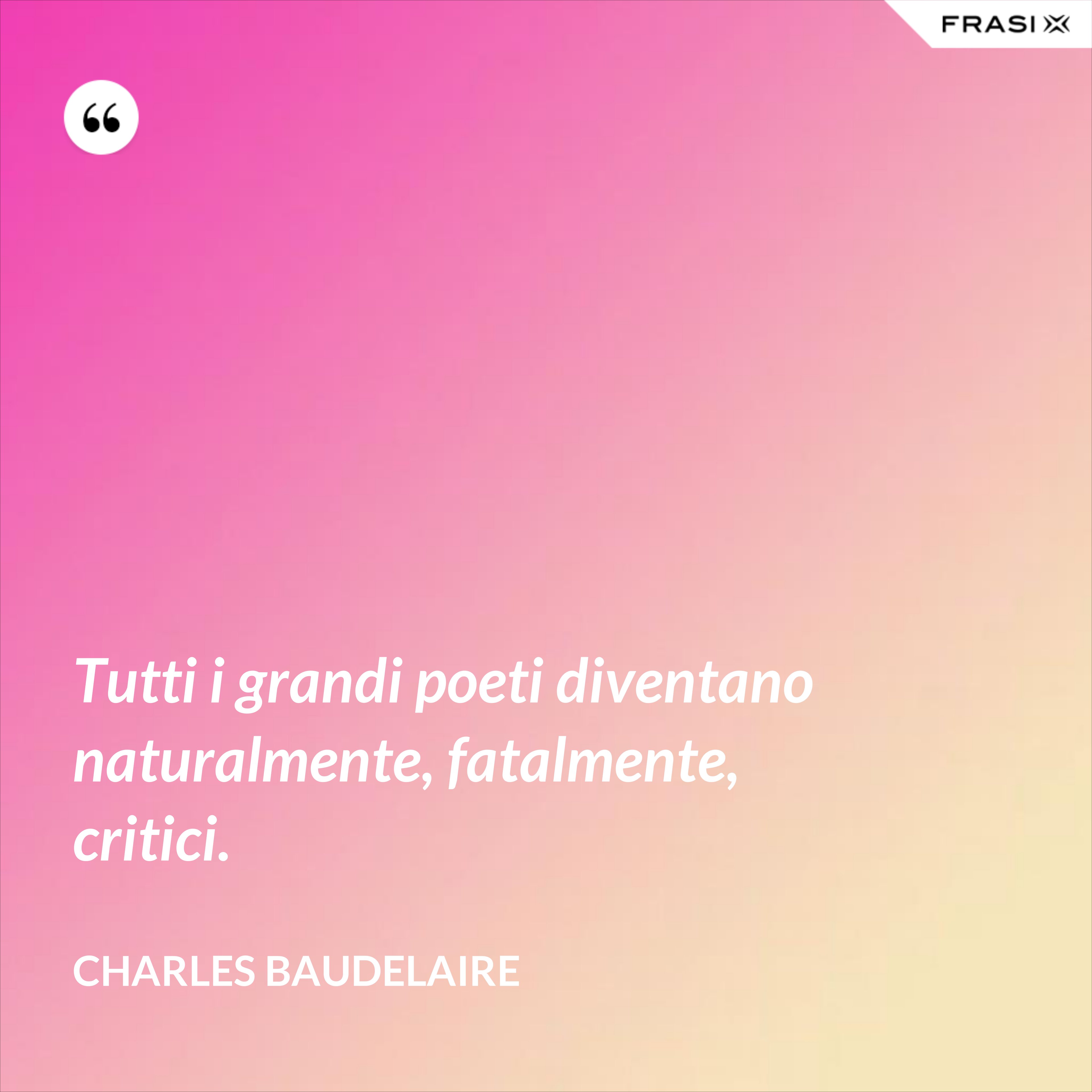 Tutti i grandi poeti diventano naturalmente, fatalmente, critici. - Charles Baudelaire