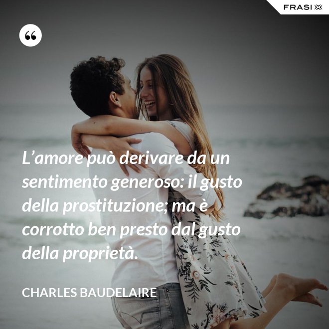L’amore può derivare da un sentimento generoso: il gusto della prostituzione; ma è corrotto ben presto dal gusto della proprietà. - Charles Baudelaire