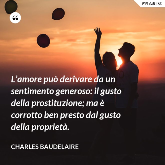 L’amore può derivare da un sentimento generoso: il gusto della prostituzione; ma è corrotto ben presto dal gusto della proprietà. - Charles Baudelaire