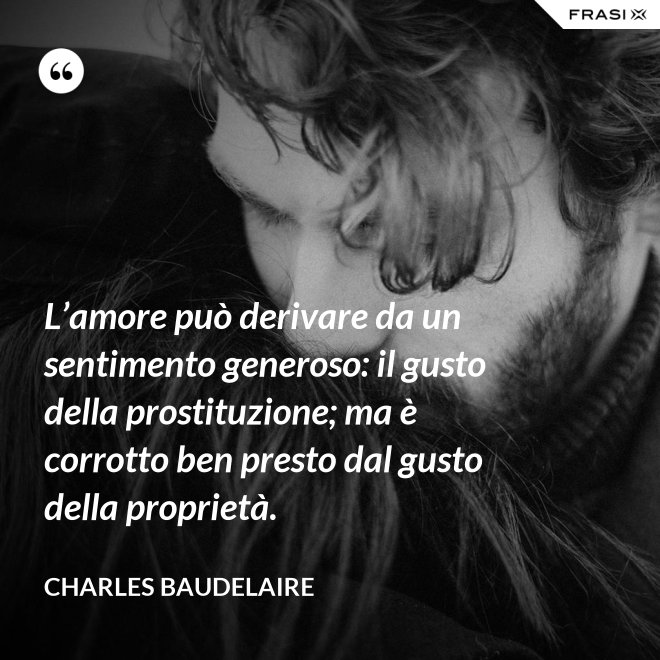 L’amore può derivare da un sentimento generoso: il gusto della prostituzione; ma è corrotto ben presto dal gusto della proprietà. - Charles Baudelaire