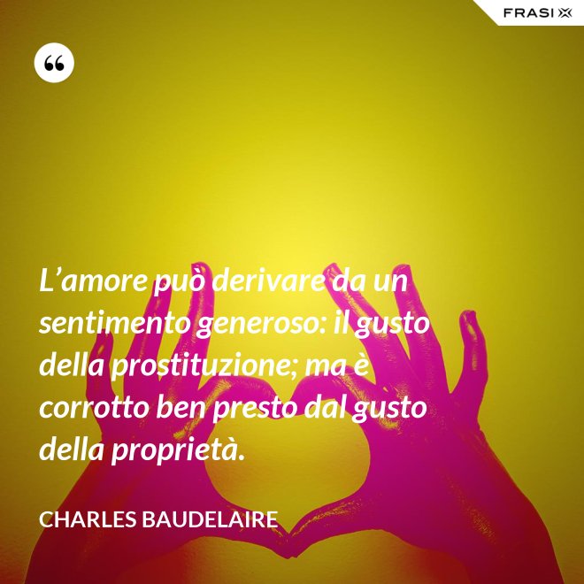 L’amore può derivare da un sentimento generoso: il gusto della prostituzione; ma è corrotto ben presto dal gusto della proprietà. - Charles Baudelaire