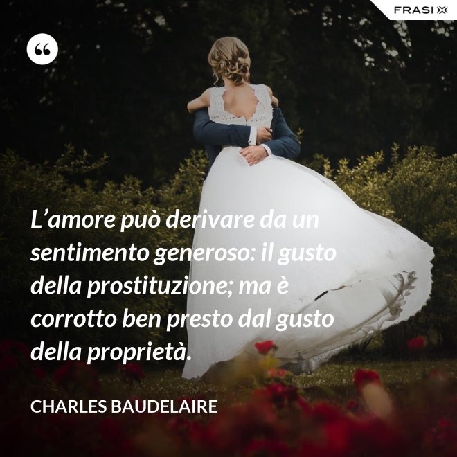 L’amore può derivare da un sentimento generoso: il gusto della prostituzione; ma è corrotto ben presto dal gusto della proprietà. - Charles Baudelaire