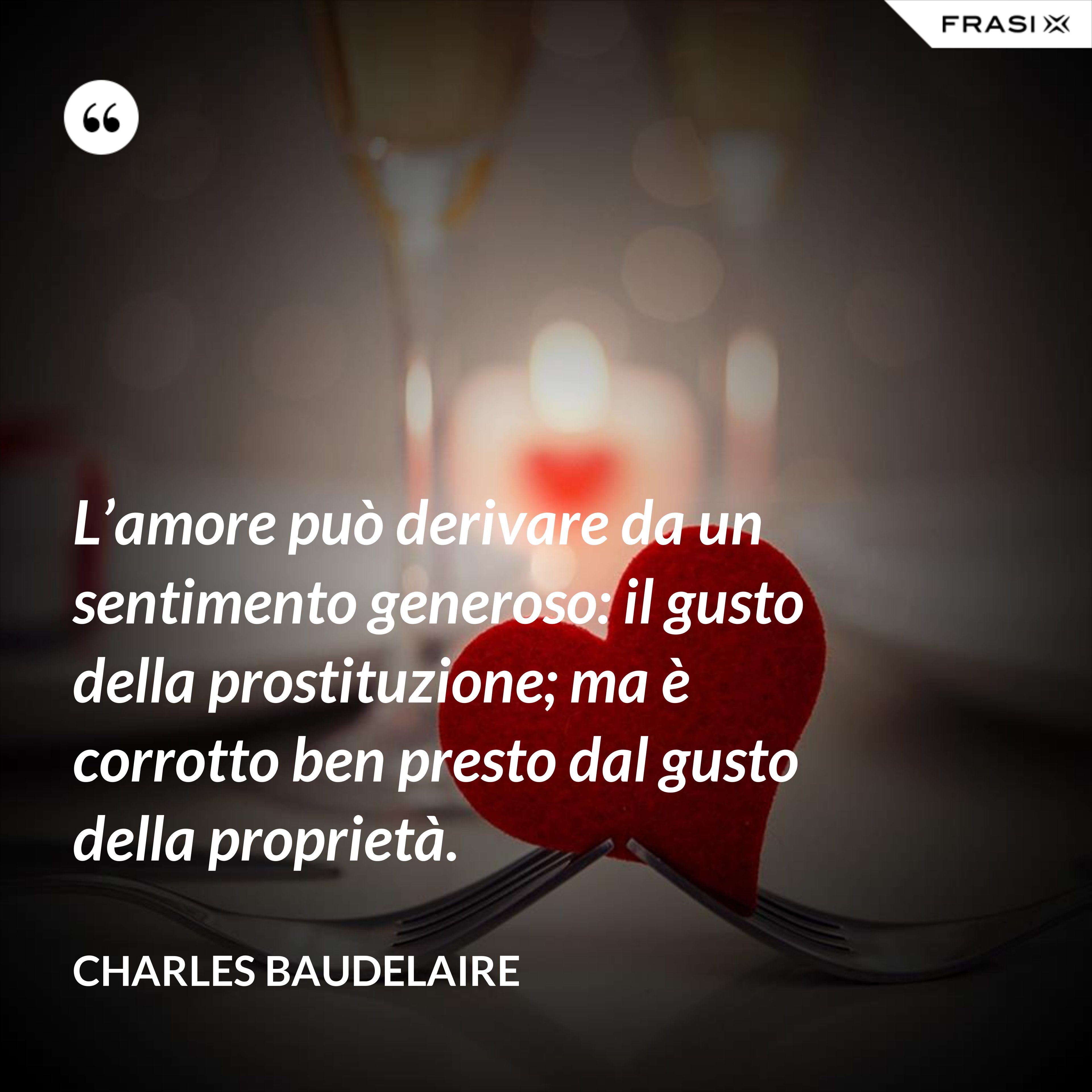 L’amore può derivare da un sentimento generoso: il gusto della prostituzione; ma è corrotto ben presto dal gusto della proprietà. - Charles Baudelaire