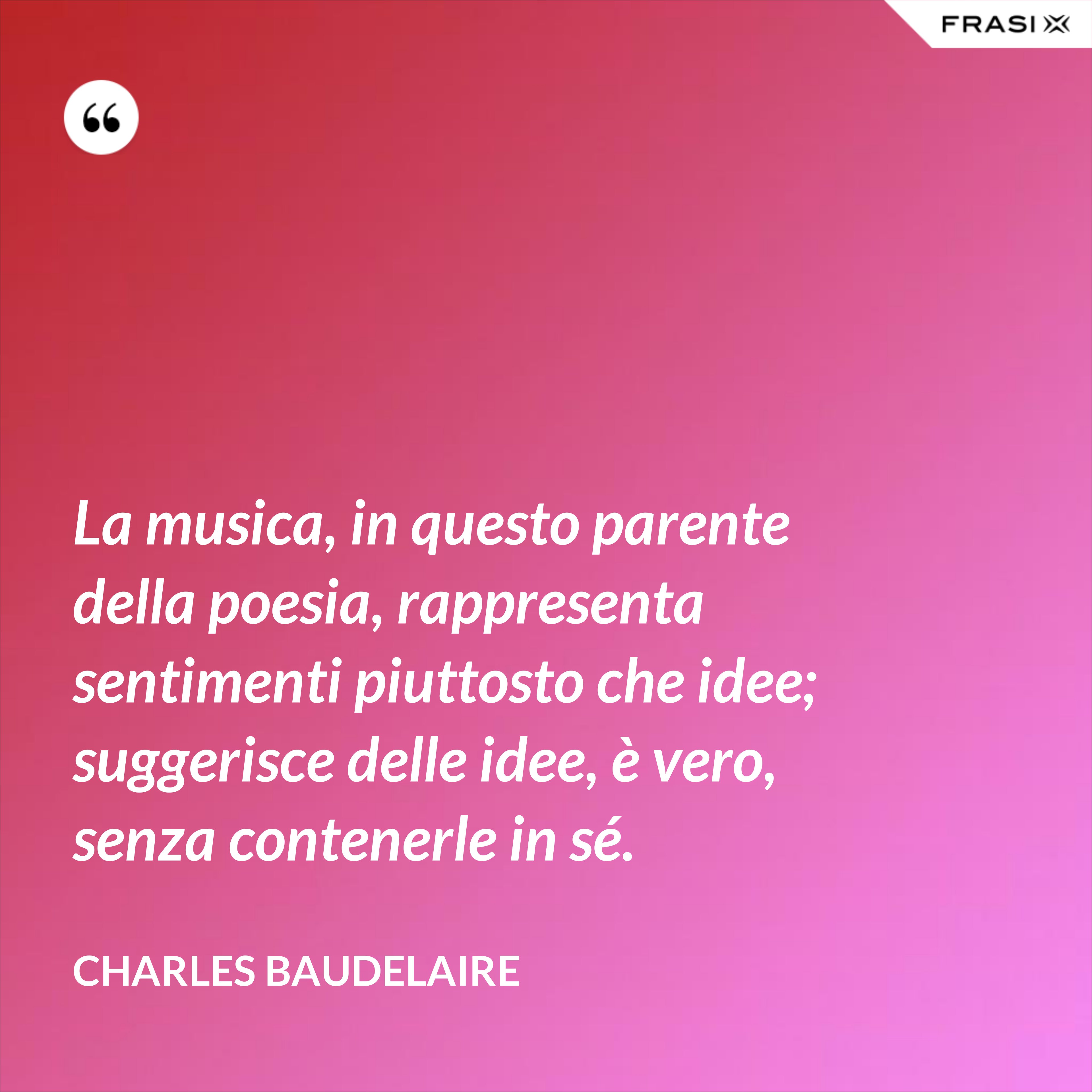 La musica, in questo parente della poesia, rappresenta sentimenti piuttosto che idee; suggerisce delle idee, è vero, senza contenerle in sé. - Charles Baudelaire