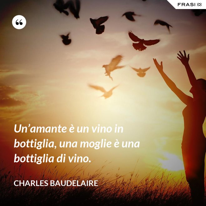 Un’amante è un vino in bottiglia, una moglie è una bottiglia di vino. - Charles Baudelaire