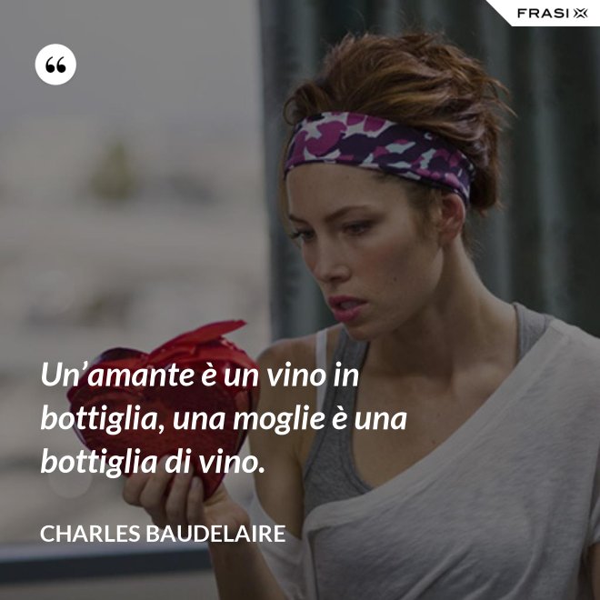 Un’amante è un vino in bottiglia, una moglie è una bottiglia di vino. - Charles Baudelaire
