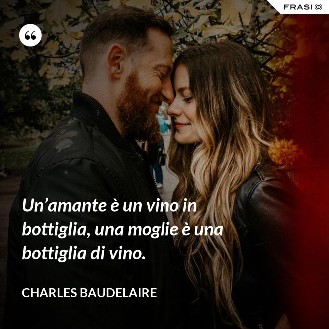 Un’amante è un vino in bottiglia, una moglie è una bottiglia di vino. - Charles Baudelaire