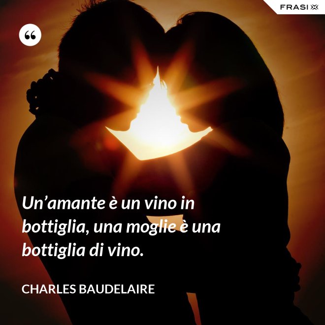 Un’amante è un vino in bottiglia, una moglie è una bottiglia di vino. - Charles Baudelaire