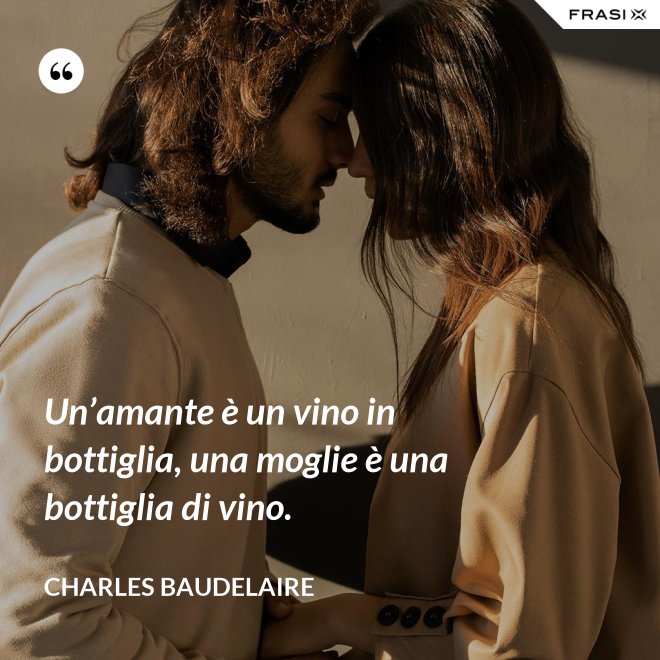 Un’amante è un vino in bottiglia, una moglie è una bottiglia di vino. - Charles Baudelaire