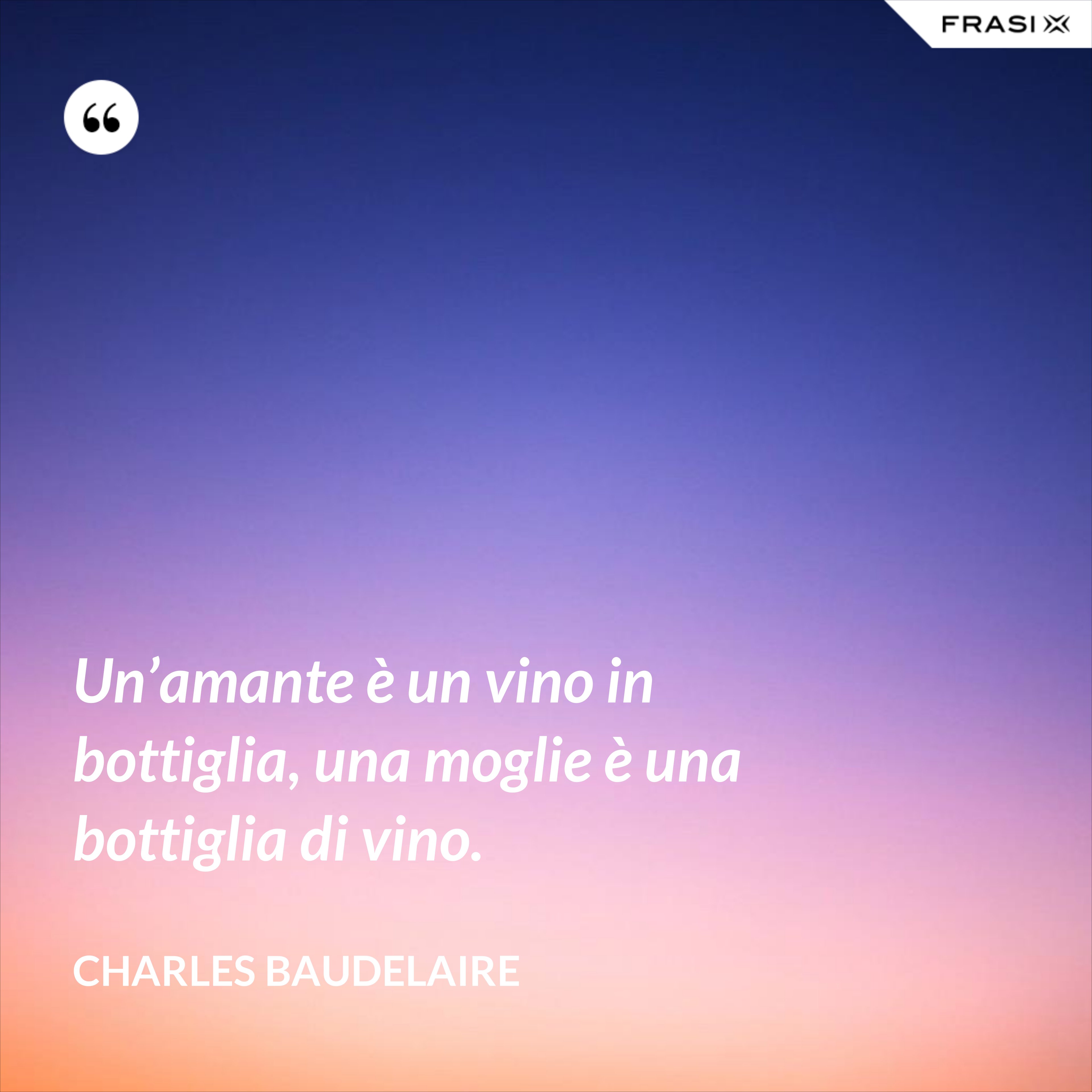 Un’amante è un vino in bottiglia, una moglie è una bottiglia di vino. - Charles Baudelaire