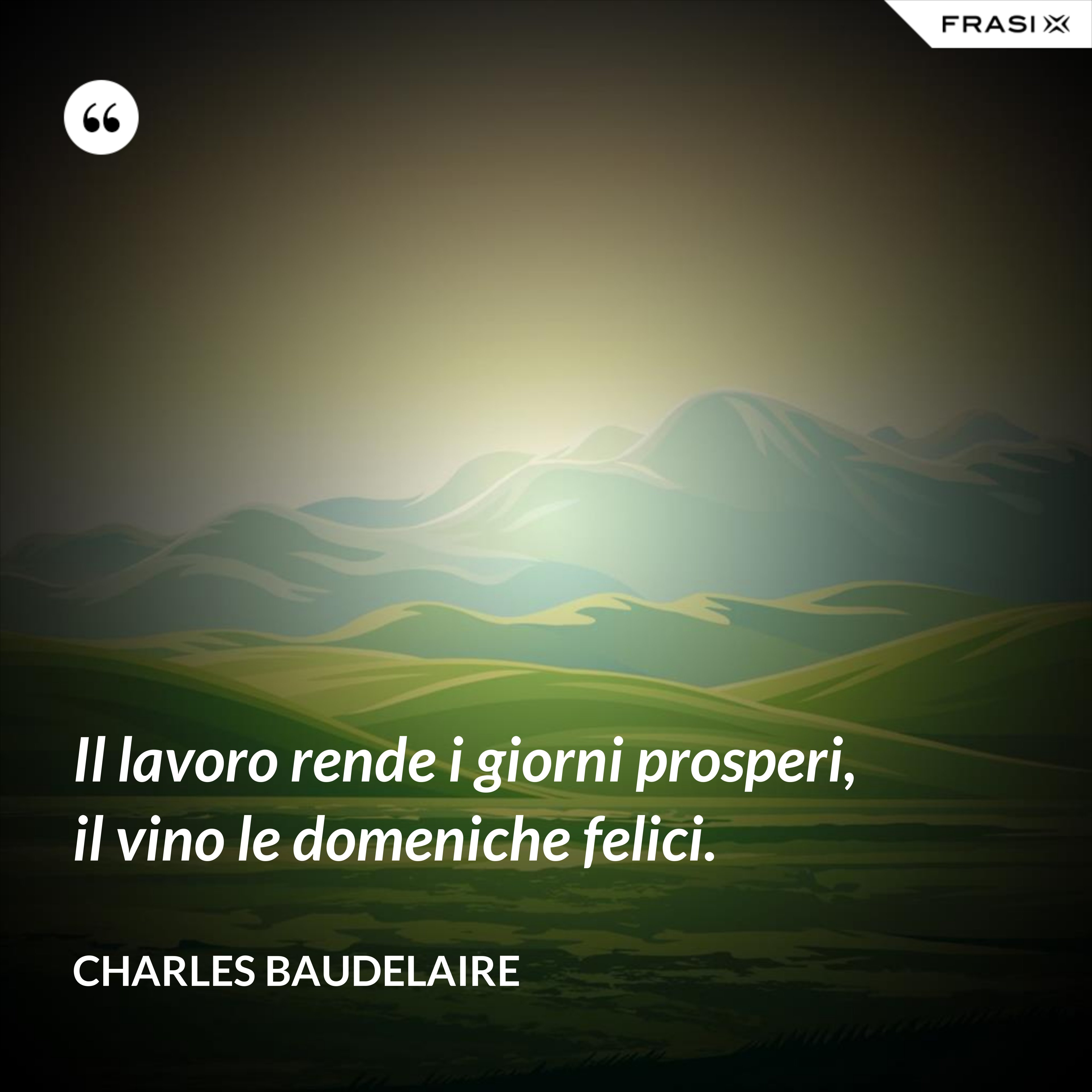 Il lavoro rende i giorni prosperi, il vino le domeniche felici. - Charles Baudelaire