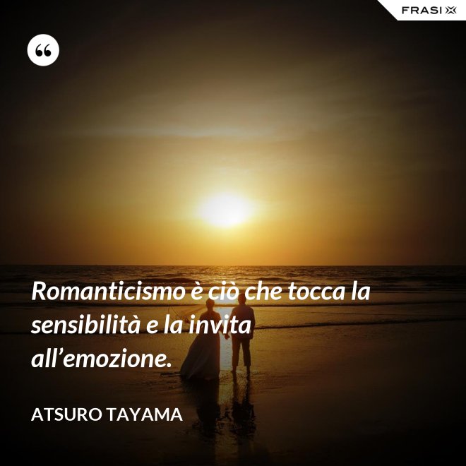 Romanticismo è ciò che tocca la sensibilità e la invita all’emozione. - Atsuro Tayama