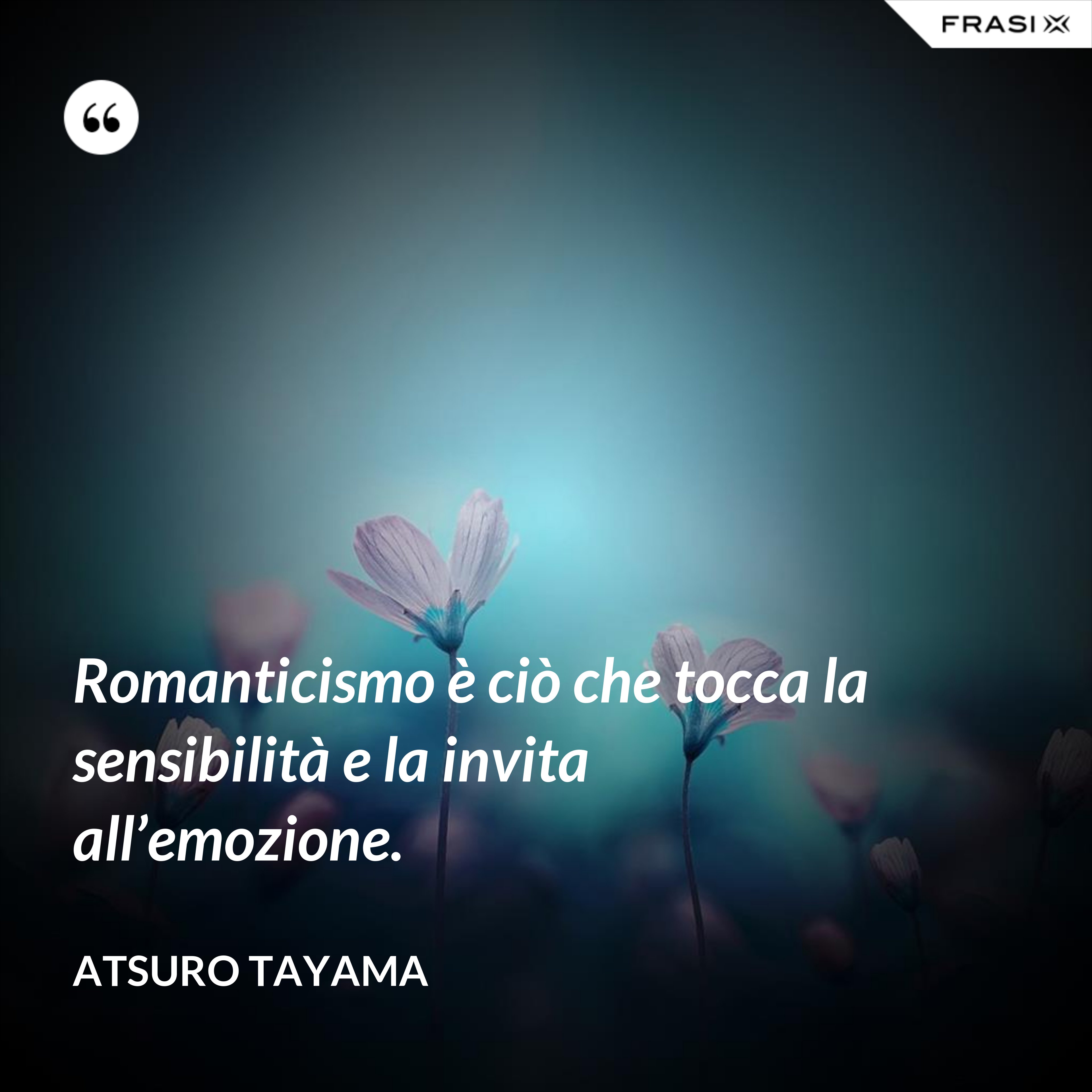 Romanticismo è ciò che tocca la sensibilità e la invita all’emozione. - Atsuro Tayama