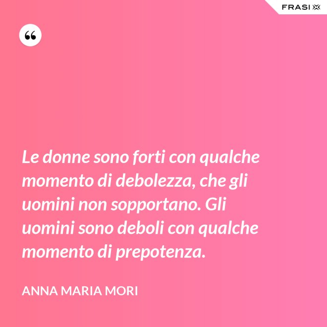 Le donne sono forti con qualche momento di debolezza, che gli uomini non sopportano. Gli uomini sono deboli con qualche momento di prepotenza. - Anna Maria Mori