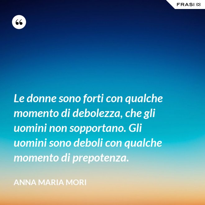 Le donne sono forti con qualche momento di debolezza, che gli uomini non sopportano. Gli uomini sono deboli con qualche momento di prepotenza. - Anna Maria Mori