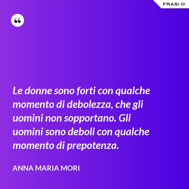 Le donne sono forti con qualche momento di debolezza, che gli uomini non sopportano. Gli uomini sono deboli con qualche momento di prepotenza. - Anna Maria Mori
