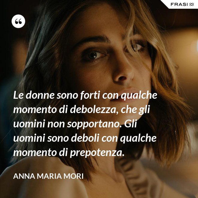 Le donne sono forti con qualche momento di debolezza, che gli uomini non sopportano. Gli uomini sono deboli con qualche momento di prepotenza. - Anna Maria Mori