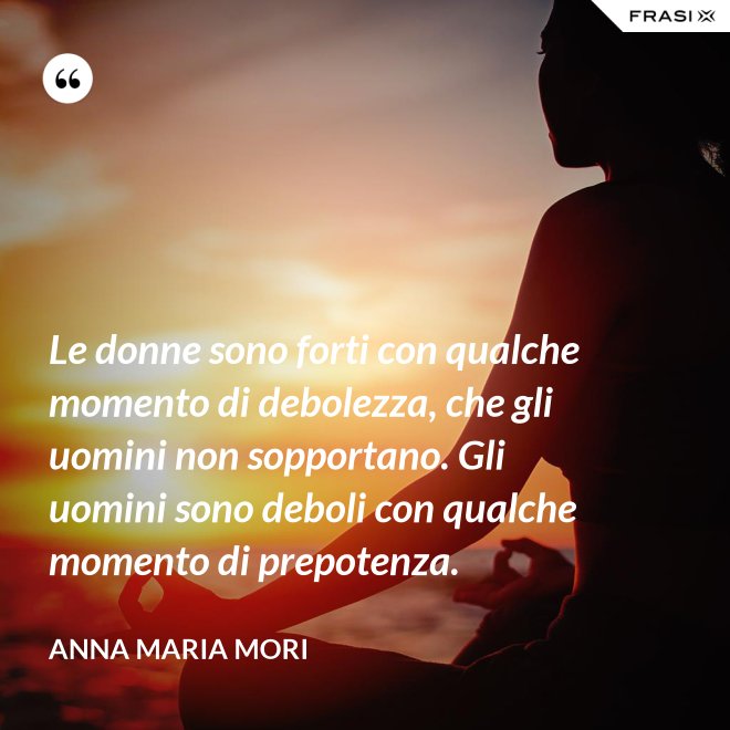 Le donne sono forti con qualche momento di debolezza, che gli uomini non sopportano. Gli uomini sono deboli con qualche momento di prepotenza. - Anna Maria Mori