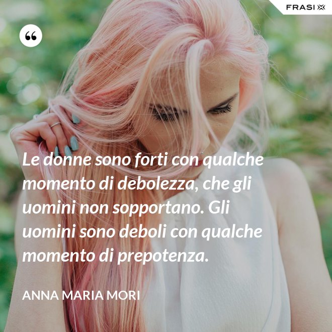 Le donne sono forti con qualche momento di debolezza, che gli uomini non sopportano. Gli uomini sono deboli con qualche momento di prepotenza. - Anna Maria Mori
