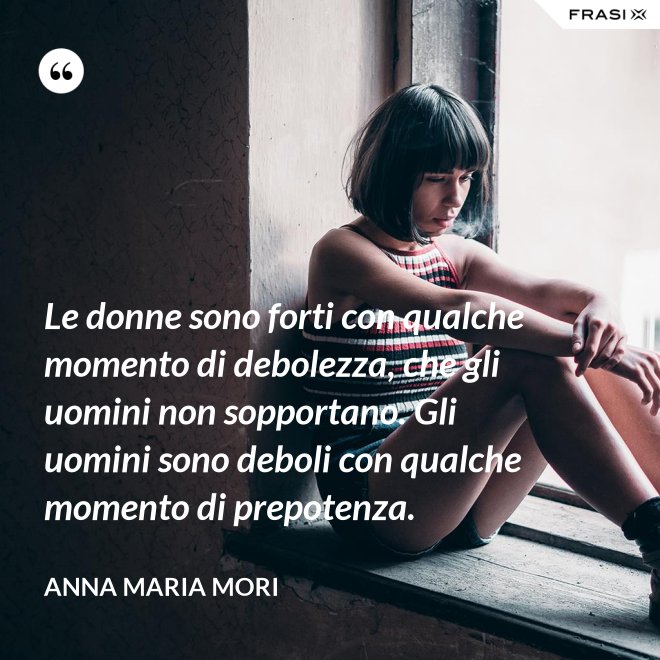 Le donne sono forti con qualche momento di debolezza, che gli uomini non sopportano. Gli uomini sono deboli con qualche momento di prepotenza. - Anna Maria Mori