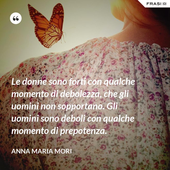Le donne sono forti con qualche momento di debolezza, che gli uomini non sopportano. Gli uomini sono deboli con qualche momento di prepotenza. - Anna Maria Mori