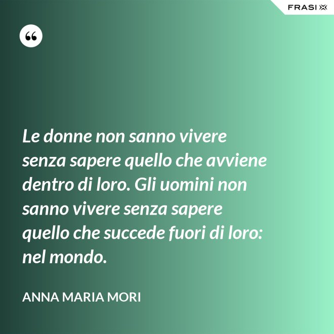Le donne non sanno vivere senza sapere quello che avviene dentro di loro. Gli uomini non sanno vivere senza sapere quello che succede fuori di loro: nel mondo. - Anna Maria Mori