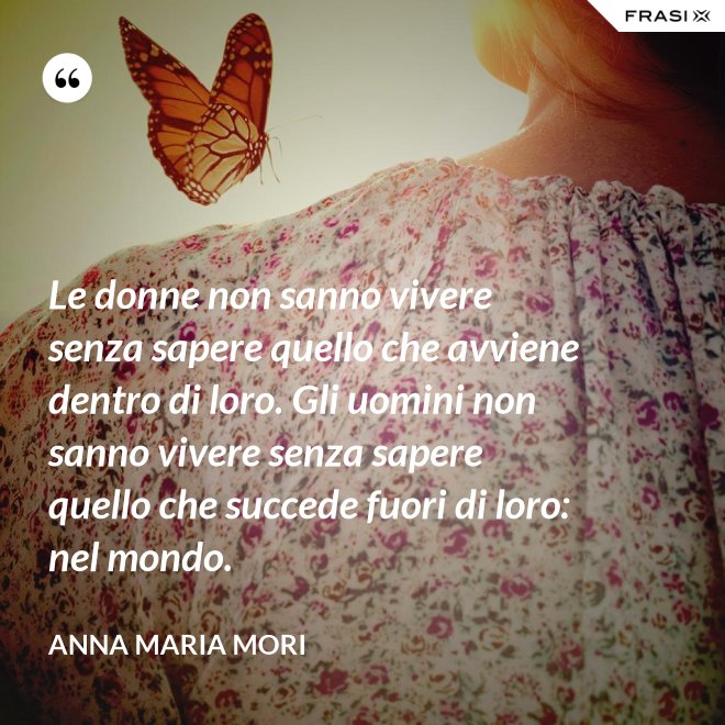 Le donne non sanno vivere senza sapere quello che avviene dentro di loro. Gli uomini non sanno vivere senza sapere quello che succede fuori di loro: nel mondo. - Anna Maria Mori