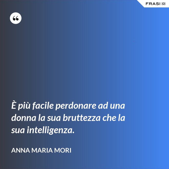 È più facile perdonare ad una donna la sua bruttezza che la sua intelligenza. - Anna Maria Mori