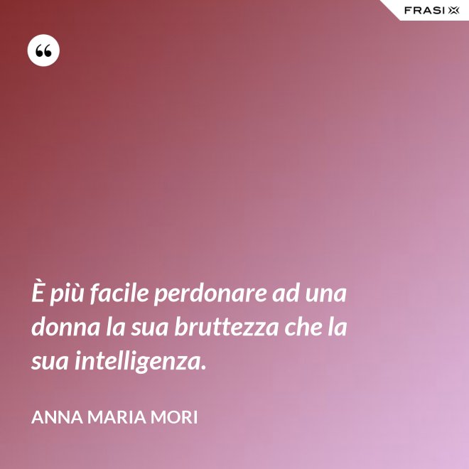 È più facile perdonare ad una donna la sua bruttezza che la sua intelligenza. - Anna Maria Mori