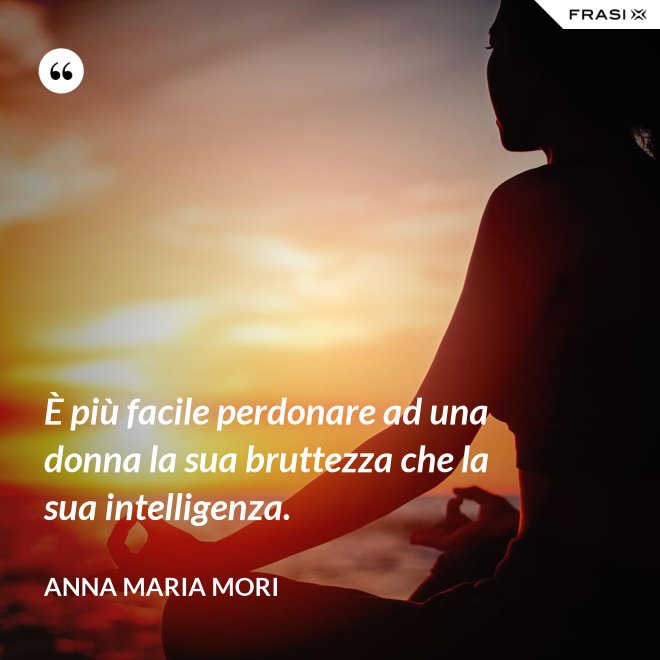 È più facile perdonare ad una donna la sua bruttezza che la sua intelligenza. - Anna Maria Mori