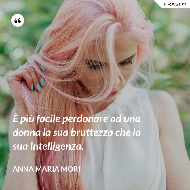 È più facile perdonare ad una donna la sua bruttezza che la sua intelligenza. - Anna Maria Mori