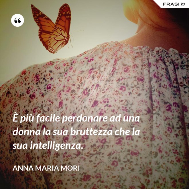 È più facile perdonare ad una donna la sua bruttezza che la sua intelligenza. - Anna Maria Mori